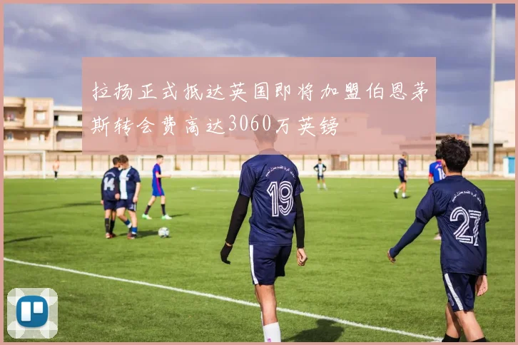 拉扬正式抵达英国即将加盟伯恩茅斯转会费高达3060万英镑
