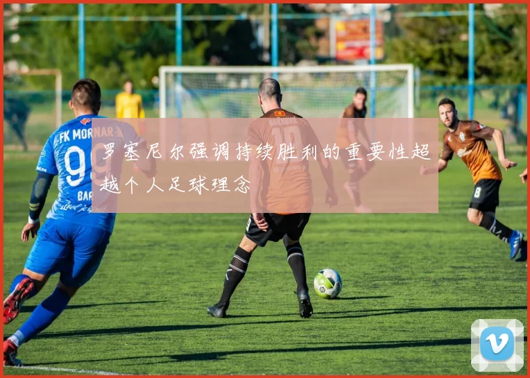 罗塞尼尔强调持续胜利的重要性超越个人足球理念