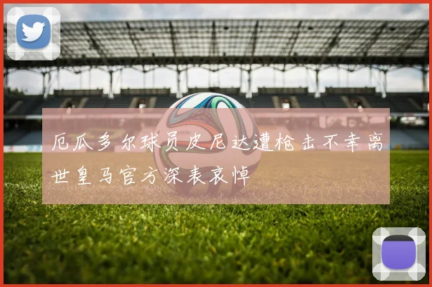 厄瓜多尔球员皮尼达遭枪击不幸离世皇马官方深表哀悼