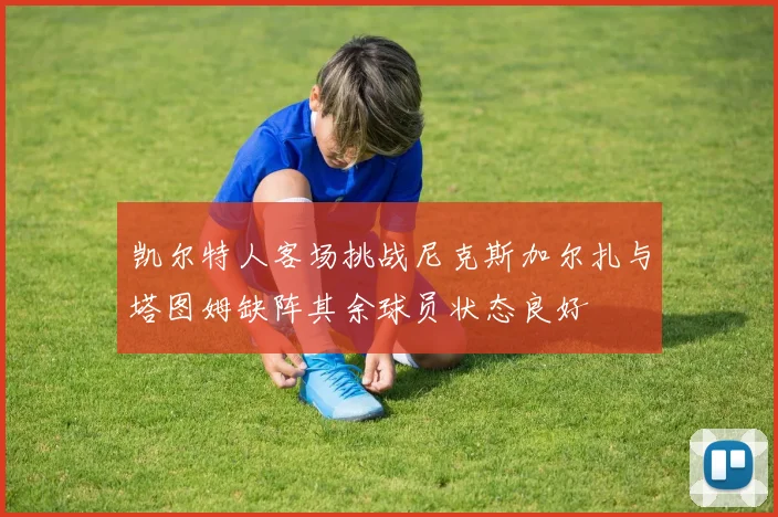 凯尔特人客场挑战尼克斯加尔扎与塔图姆缺阵其余球员状态良好
