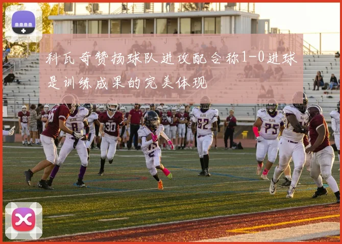 科瓦奇赞扬球队进攻配合称1-0进球是训练成果的完美体现