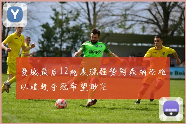 曼城最后12轮表现强势阿森纳恐难以追赶夺冠希望渺茫