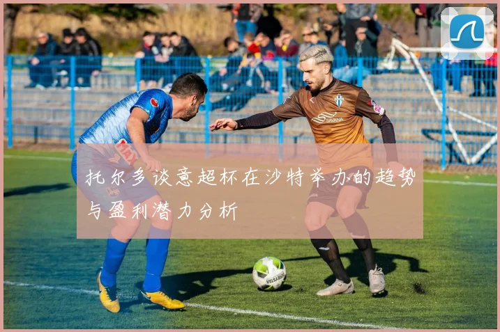 托尔多谈意超杯在沙特举办的趋势与盈利潜力分析