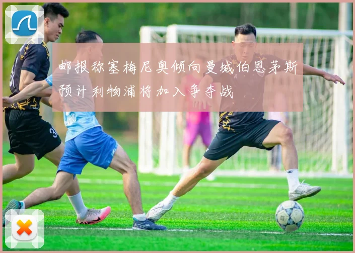 邮报称塞梅尼奥倾向曼城伯恩茅斯预计利物浦将加入争夺战