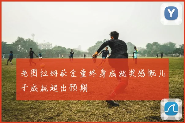 老图拉姆获金童终身成就奖感慨儿子成就超出预期
