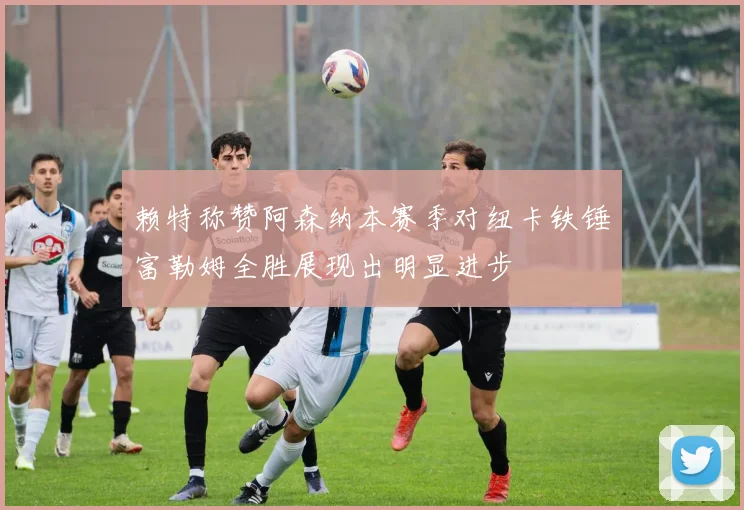 赖特称赞阿森纳本赛季对纽卡铁锤富勒姆全胜展现出明显进步