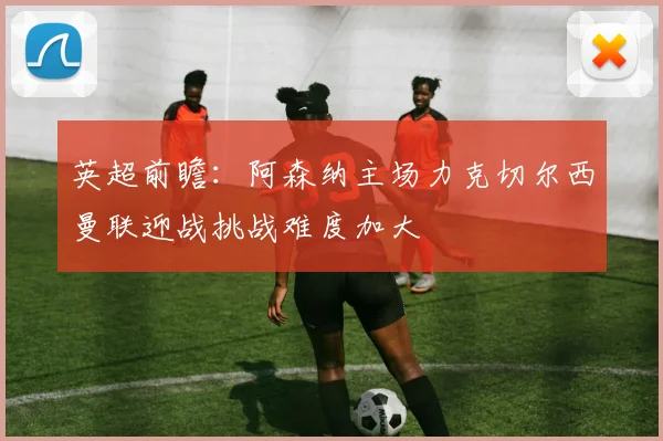 英超前瞻：阿森纳主场力克切尔西曼联迎战挑战难度加大
