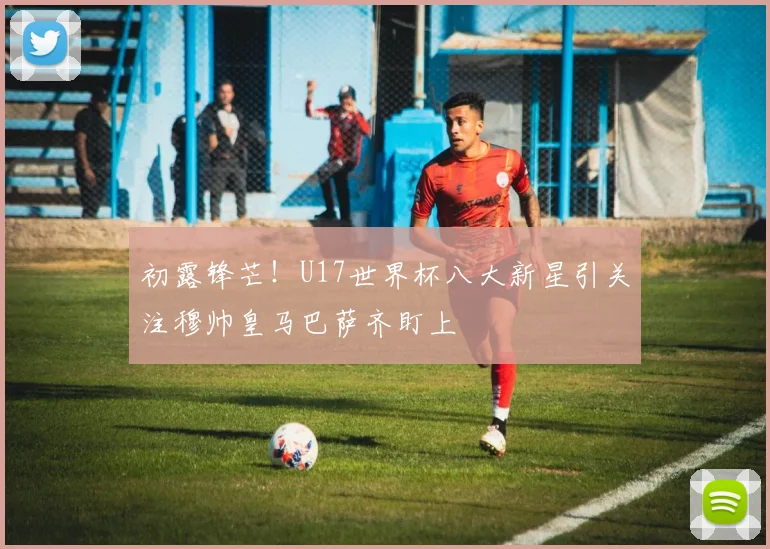 初露锋芒！U17世界杯八大新星引关注穆帅皇马巴萨齐盯上