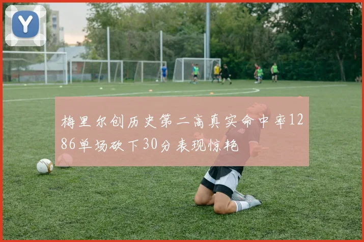 梅里尔创历史第二高真实命中率1286单场砍下30分表现惊艳