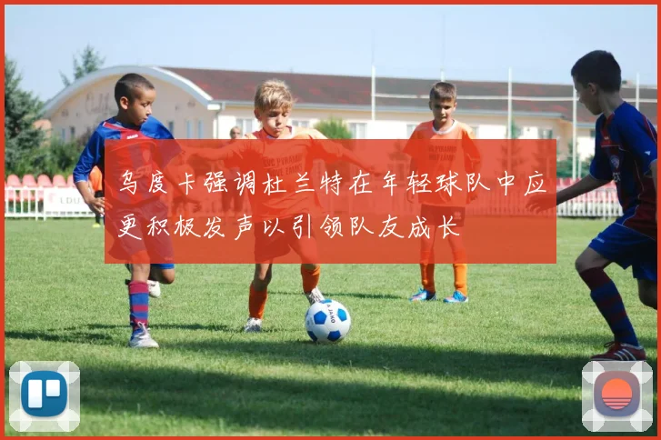 乌度卡强调杜兰特在年轻球队中应更积极发声以引领队友成长