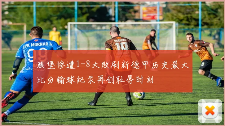 狼堡惨遭1-8大败刷新德甲历史最大比分输球纪录再创耻辱时刻