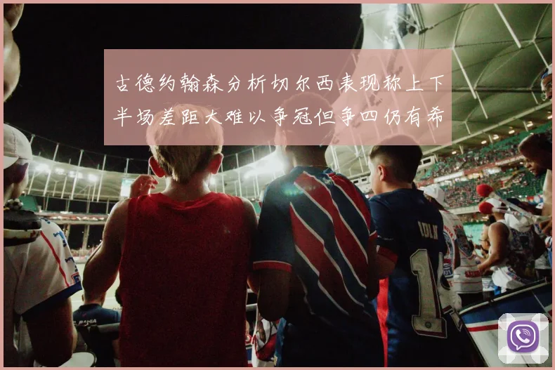 古德约翰森分析切尔西表现称上下半场差距大难以争冠但争四仍有希望