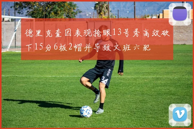 德里克奎因表现抢眼13号秀高效砍下15分6板2帽并导致文班六犯
