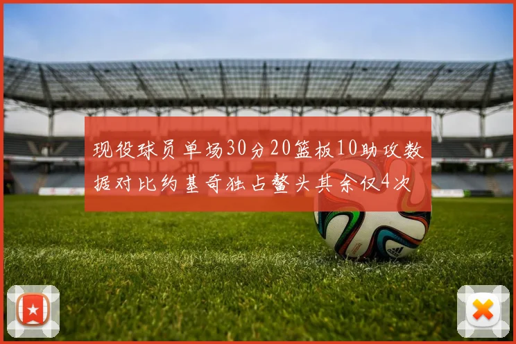现役球员单场30分20篮板10助攻数据对比约基奇独占鳌头其余仅4次