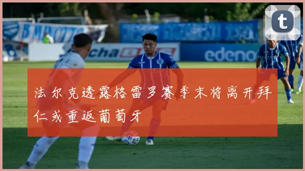 法尔克透露格雷罗赛季末将离开拜仁或重返葡萄牙