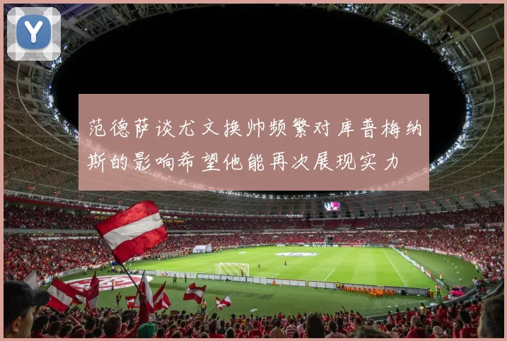 范德萨谈尤文换帅频繁对库普梅纳斯的影响希望他能再次展现实力